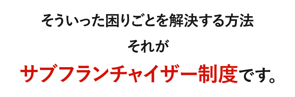 そういった問題を解決する新しいシステムそれがサブフランチャイザー制度です。