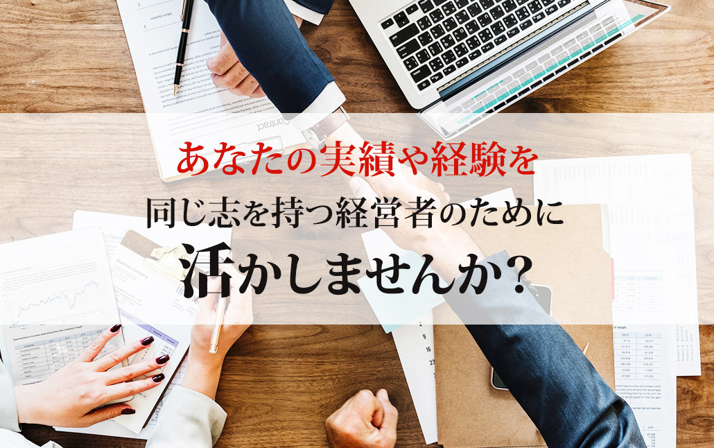 あなたの実績や経験を同じ志を持つ経営者の方のために活かしませんか？